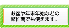 お盆や年末年始などの繁忙期でも使えます。