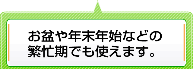 お盆や年末年始などの繁忙期でも使えます。