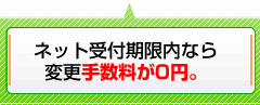 ネット受付期限内なら変更手数料が0円。