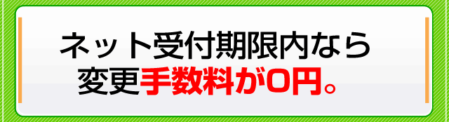 ネット受付期限内なら変更手数料が0円。