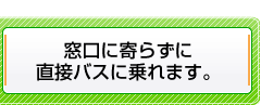 窓口に寄らずに直接バスに乗れます。