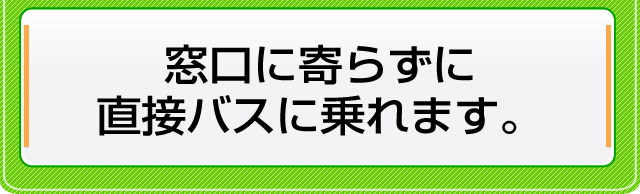 窓口に寄らずに直接バスに乗れます。