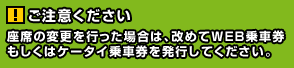 ご注意ください!座席の変更を行った場合は、改めてWEB乗車券もしくはケータイ乗車券を発行してください。